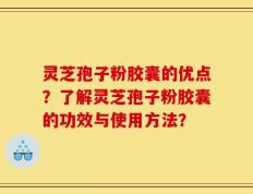 灵芝孢子粉胶囊的优点？了解灵芝孢子粉胶囊的功效与使用方法？