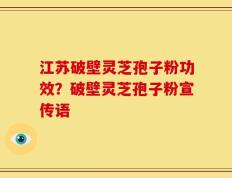 江苏破壁灵芝孢子粉功效？破壁灵芝孢子粉宣传语
