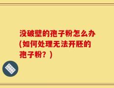 没破壁的孢子粉怎么办(如何处理无法开胚的孢子粉？)