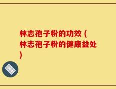 林志孢子粉的功效 (林志孢子粉的健康益处)