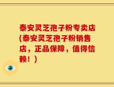 泰安灵芝孢子粉专卖店(泰安灵芝孢子粉销售店，正品保障，值得信赖！)