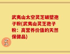 武夷山太空灵芝破壁孢子粉(武夷山灵芝孢子粉：高营养价值的天然保健品)