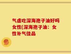 气虚吃深海孢子油好吗女性(深海孢子油：女性补气佳品