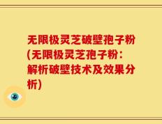 无限极灵芝破壁孢子粉(无限极灵芝孢子粉：解析破壁技术及效果分析)
