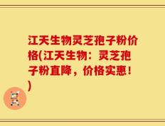 江天生物灵芝孢子粉价格(江天生物：灵芝孢子粉直降，价格实惠！)