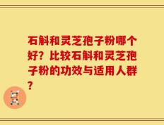 石斛和灵芝孢子粉哪个好？比较石斛和灵芝孢子粉的功效与适用人群？