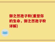 御之然孢子粉(重塑你的生命，御之然孢子粉详解)
