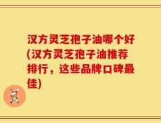 汉方灵芝孢子油哪个好(汉方灵芝孢子油推荐排行，这些品牌口碑最佳)