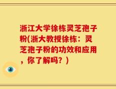 浙江大学徐栋灵芝孢子粉(浙大教授徐栋：灵芝孢子粉的功效和应用，你了解吗？)