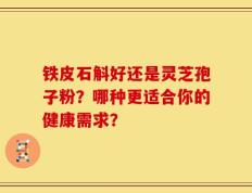 铁皮石斛好还是灵芝孢子粉？哪种更适合你的健康需求？