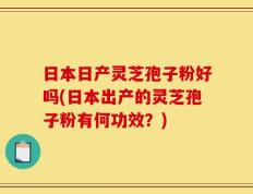 日本日产灵芝孢子粉好吗(日本出产的灵芝孢子粉有何功效？)