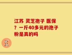 江苏 灵芝孢子 医保？一斤40多元的孢子粉是真的吗