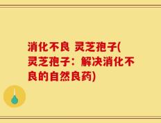 消化不良 灵芝孢子(灵芝孢子：解决消化不良的自然良药)