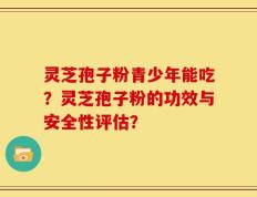 灵芝孢子粉青少年能吃？灵芝孢子粉的功效与安全性评估？