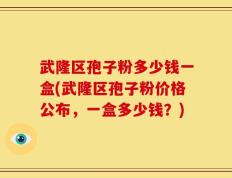 武隆区孢子粉多少钱一盒(武隆区孢子粉价格公布，一盒多少钱？)