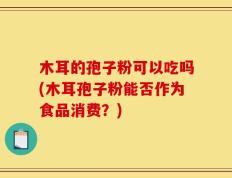 木耳的孢子粉可以吃吗(木耳孢子粉能否作为食品消费？)