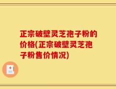 正宗破壁灵芝孢子粉的价格(正宗破壁灵芝孢子粉售价情况)