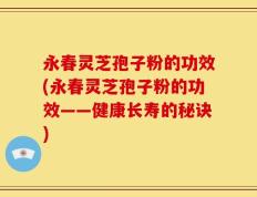 永春灵芝孢子粉的功效(永春灵芝孢子粉的功效——健康长寿的秘诀)