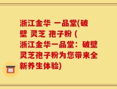 浙江金华 一品堂(破壁 灵芝 孢子粉 (浙江金华一品堂：破壁灵芝孢子粉为您带来全新养生体验)