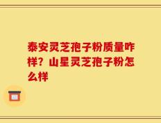 泰安灵芝孢子粉质量咋样？山星灵芝孢子粉怎么样