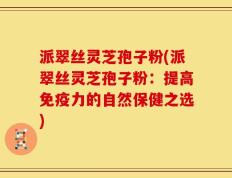 派翠丝灵芝孢子粉(派翠丝灵芝孢子粉：提高免疫力的自然保健之选)