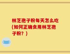 林芝孢子粉每天怎么吃(如何正确食用林芝孢子粉？)