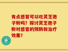 有点感冒可以吃灵芝孢子粉吗？探讨灵芝孢子粉对感冒的预防和治疗效果？