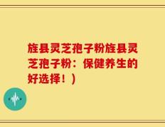 旌县灵芝孢子粉旌县灵芝孢子粉：保健养生的好选择！)