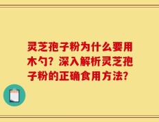 灵芝孢子粉为什么要用木勺？深入解析灵芝孢子粉的正确食用方法？