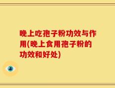 晚上吃孢子粉功效与作用(晚上食用孢子粉的功效和好处)