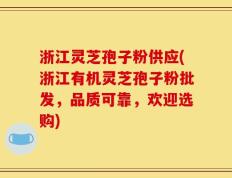 浙江灵芝孢子粉供应(浙江有机灵芝孢子粉批发，品质可靠，欢迎选购)