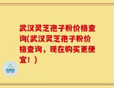 武汉灵芝孢子粉价格查询(武汉灵芝孢子粉价格查询，现在购买更便宜！)