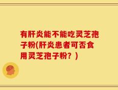 有肝炎能不能吃灵芝孢子粉(肝炎患者可否食用灵芝孢子粉？)