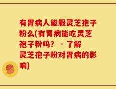 有胃病人能服灵芝孢子粉么(有胃病能吃灵芝孢子粉吗？ - 了解灵芝孢子粉对胃病的影响)