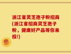 浙江省灵芝孢子粉招商(浙江省招商灵芝孢子粉，健康好产品等你来投!)