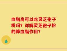 血脂高可以吃灵芝孢子粉吗？详解灵芝孢子粉的降血脂作用？