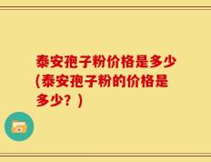 泰安孢子粉价格是多少(泰安孢子粉的价格是多少？)