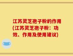 江苏灵芝孢子粉的作用(江苏灵芝孢子粉：功效、作用及使用建议)