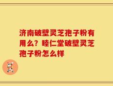 济南破壁灵芝孢子粉有用么？睦仁堂破壁灵芝孢子粉怎么样