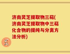 济南灵芝提取物三萜(济南灵芝提取物中三萜化合物的提纯与分离方法分析)