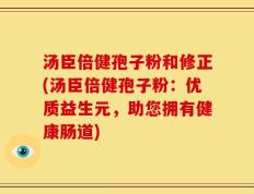 汤臣倍健孢子粉和修正(汤臣倍健孢子粉：优质益生元，助您拥有健康肠道)