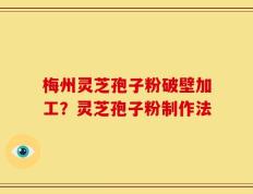 梅州灵芝孢子粉破壁加工？灵芝孢子粉制作法