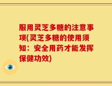 服用灵芝多糖的注意事项(灵芝多糖的使用须知：安全用药才能发挥保健功效)