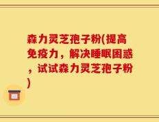 森力灵芝孢子粉(提高免疫力，解决睡眠困惑，试试森力灵芝孢子粉)
