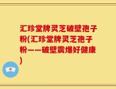汇珍堂牌灵芝破壁孢子粉(汇珍堂牌灵芝孢子粉——破壁震爆好健康)