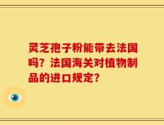 灵芝孢子粉能带去法国吗？法国海关对植物制品的进口规定？