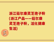 浙江菇尔康灵芝孢子粉(浙江产品——菇尔康灵芝孢子粉，活化健康生活)