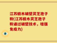 江苏椴木破壁灵芝孢子粉(江苏椴木灵芝孢子粉通过破壁技术，增强免疫力)