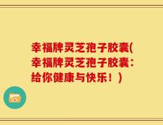幸福牌灵芝孢子胶囊(幸福牌灵芝孢子胶囊：给你健康与快乐！)