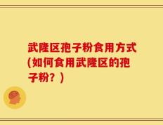 武隆区孢子粉食用方式(如何食用武隆区的孢子粉？)